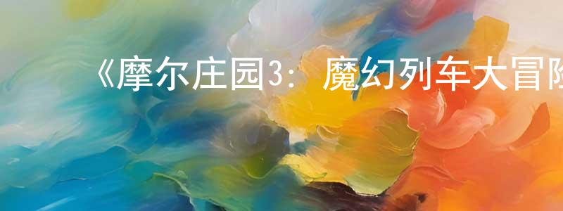 ﻿陈兰杰发布﻿《摩尔庄园3：魔幻列车大冒险》详情介绍_摩尔庄园3：魔幻列车大冒险HD国语在线观看_摩尔庄园3：魔幻列车大冒险迅雷下载_动漫剧场